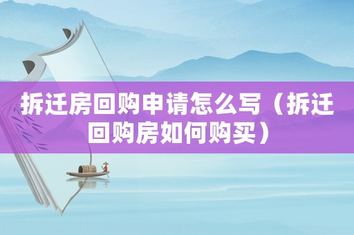 拆遷房回購申請怎么寫（拆遷回購房如何購買）