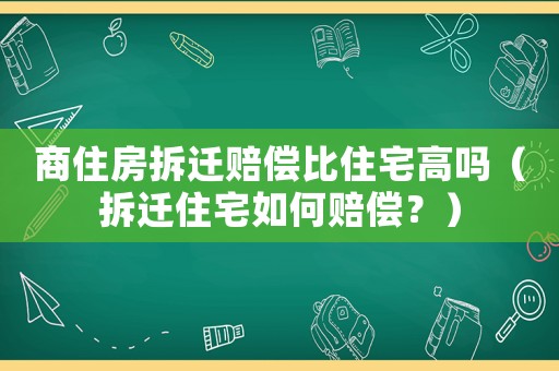 商住房拆遷賠償比住宅高嗎（拆遷住宅如何賠償？）