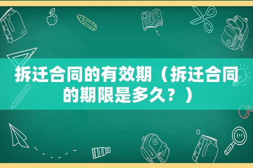 拆遷合同的有效期（拆遷合同的期限是多久？）