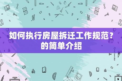 如何執(zhí)行房屋拆遷工作規(guī)范？的簡(jiǎn)單介紹