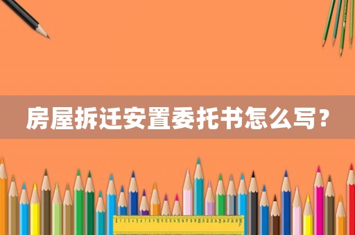 房屋拆遷安置委托書怎么寫？