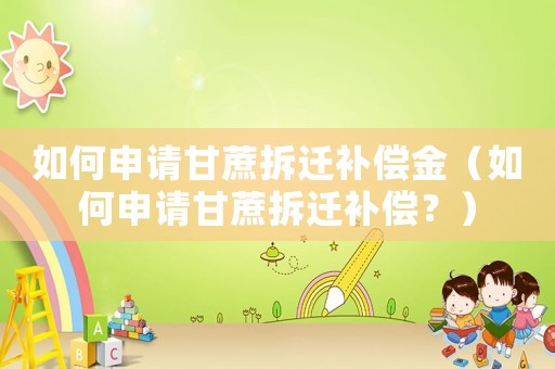 如何申請甘蔗拆遷補償金（如何申請甘蔗拆遷補償？）