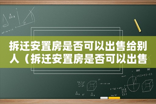 拆遷安置房是否可以出售給別人（拆遷安置房是否可以出售？）
