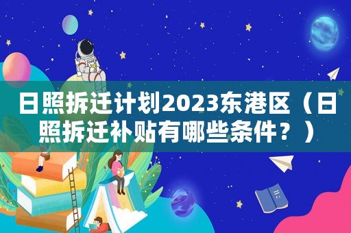 日照拆遷計(jì)劃2023東港區(qū)（日照拆遷補(bǔ)貼有哪些條件？）