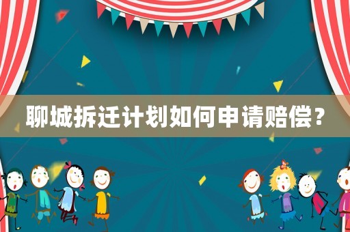 聊城拆遷計劃如何申請賠償？