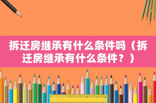 拆遷房繼承有什么條件嗎（拆遷房繼承有什么條件？）