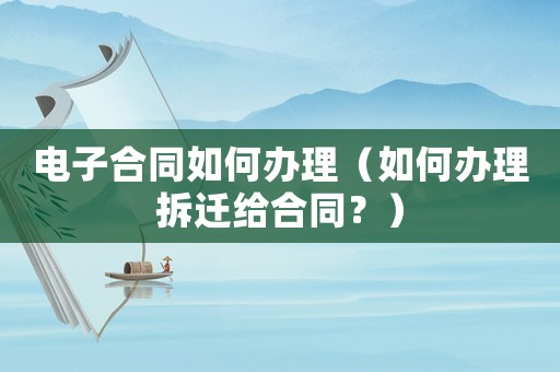電子合同如何辦理（如何辦理拆遷給合同？）