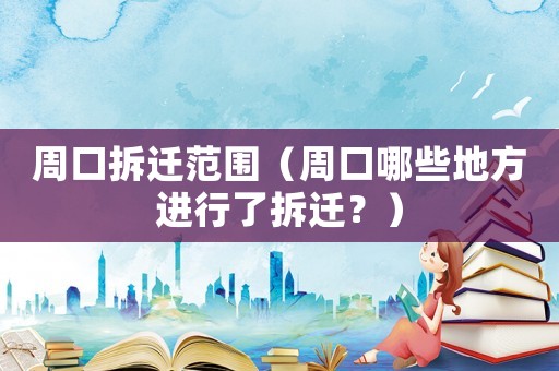 周口拆遷范圍（周口哪些地方進行了拆遷？）