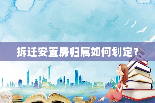 拆遷安置房歸屬如何劃定？