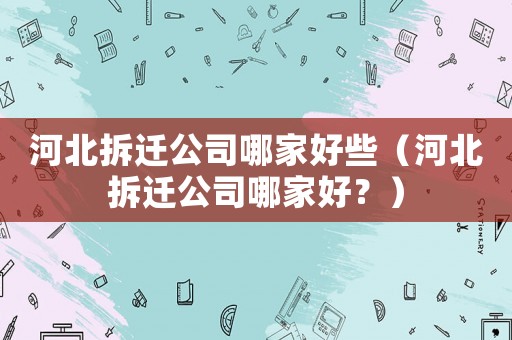 河北拆遷公司哪家好些（河北拆遷公司哪家好？）