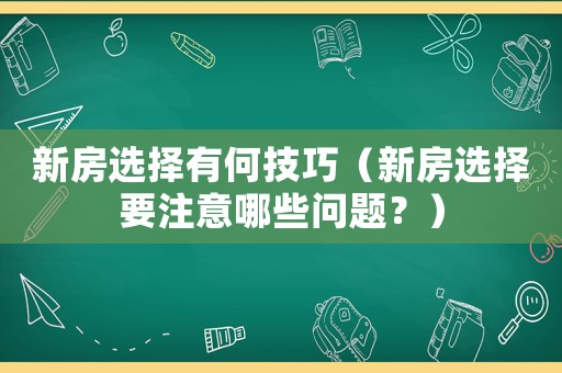 新房選擇有何技巧（新房選擇要注意哪些問題？）