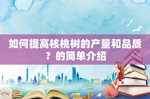 如何提高核桃樹的產量和品質？的簡單介紹