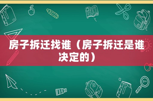 房子拆遷找誰（房子拆遷是誰決定的）