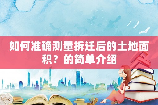 如何準確測量拆遷后的土地面積？的簡單介紹