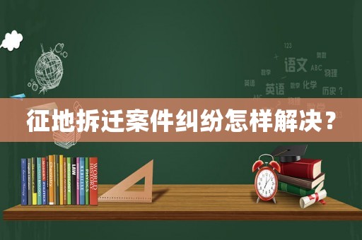 征地拆遷案件糾紛怎樣解決？
