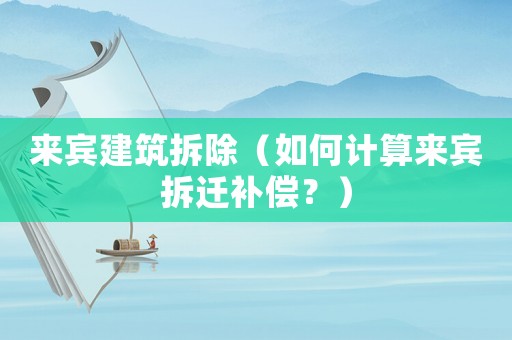 來賓建筑拆除（如何計(jì)算來賓拆遷補(bǔ)償？）