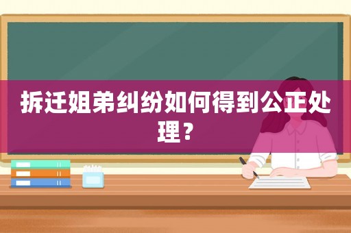 拆遷姐弟糾紛如何得到公正處理？