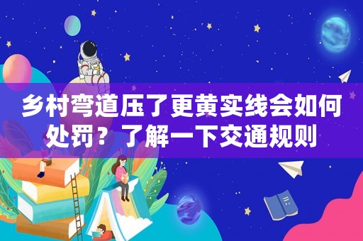 鄉村彎道壓了更黃實線會如何處罰？了解一下交通規則