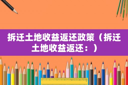 拆遷土地收益返還政策（拆遷土地收益返還：）