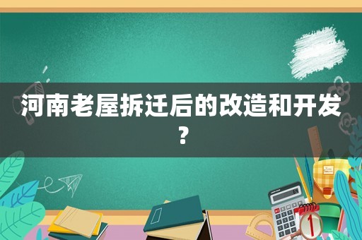 河南老屋拆遷后的改造和開(kāi)發(fā)？