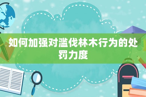 如何加強對濫伐林木行為的處罰力度