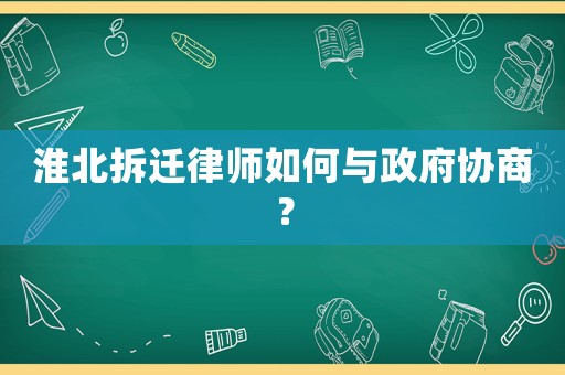 淮北拆遷律師如何與政府協商？
