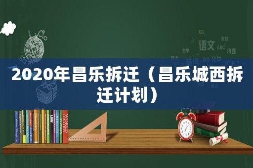 2020年昌樂拆遷（昌樂城西拆遷計劃）