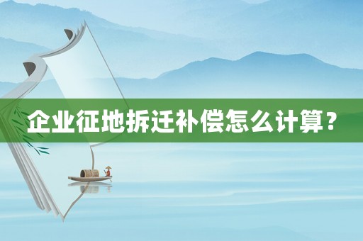 企業(yè)征地拆遷補償怎么計算？