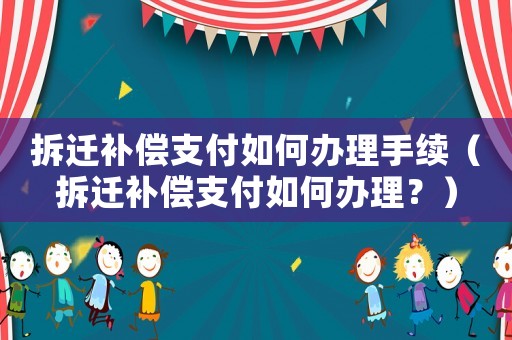 拆遷補償支付如何辦理手續（拆遷補償支付如何辦理？）