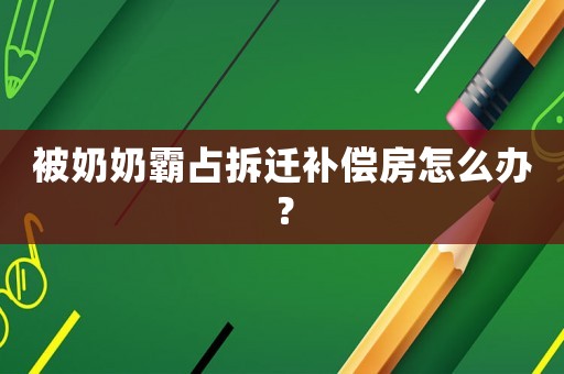 被奶奶霸占拆遷補(bǔ)償房怎么辦？