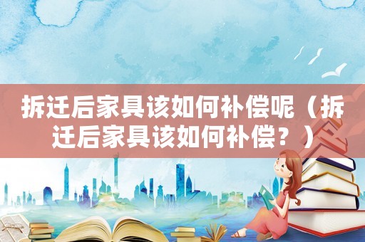 拆遷后家具該如何補償呢（拆遷后家具該如何補償？）