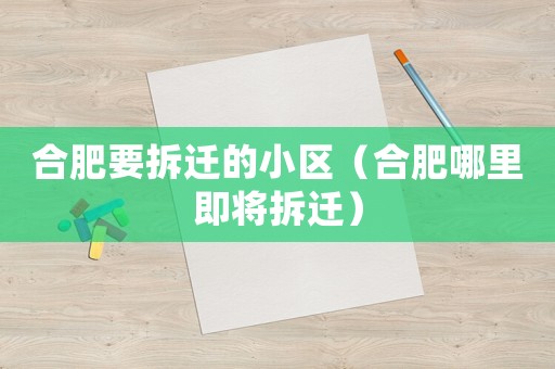 合肥要拆遷的小區(qū)（合肥哪里即將拆遷）