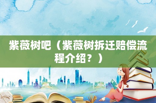 紫薇樹(shù)吧（紫薇樹(shù)拆遷賠償流程介紹？）