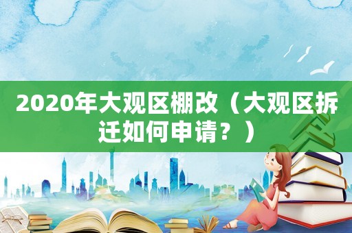 2020年大觀區(qū)棚改（大觀區(qū)拆遷如何申請？）
