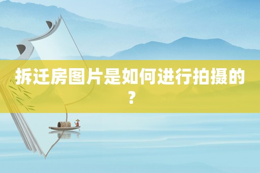 拆遷房圖片是如何進行拍攝的？