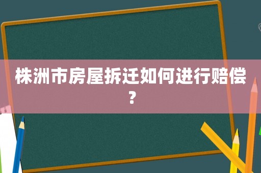 株洲市房屋拆遷如何進行賠償？