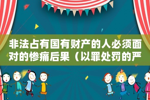 非法占有國(guó)有財(cái)產(chǎn)的人必須面對(duì)的慘痛后果（以罪處罰的嚴(yán)厲措施）