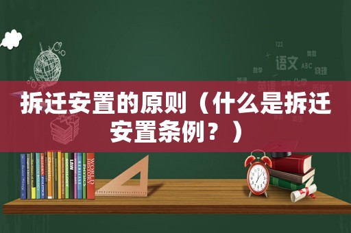 拆遷安置的原則（什么是拆遷安置條例？）