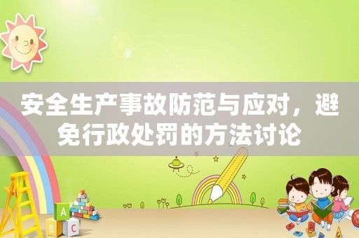 安全生產(chǎn)事故防范與應(yīng)對(duì)，避免行政處罰的方法討論