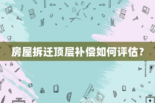 房屋拆遷頂層補(bǔ)償如何評(píng)估？