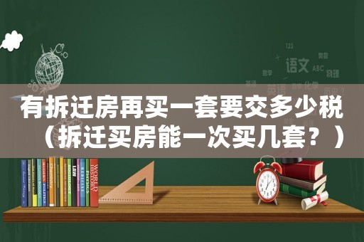 有拆遷房再買一套要交多少稅（拆遷買房能一次買幾套？）