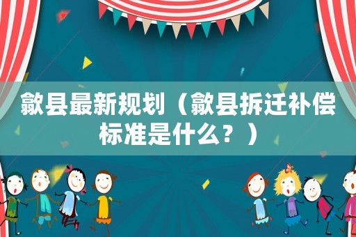歙縣最新規劃（歙縣拆遷補償標準是什么？）