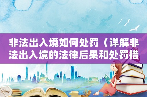 非法出入境如何處罰（詳解非法出入境的法律后果和處罰措施）
