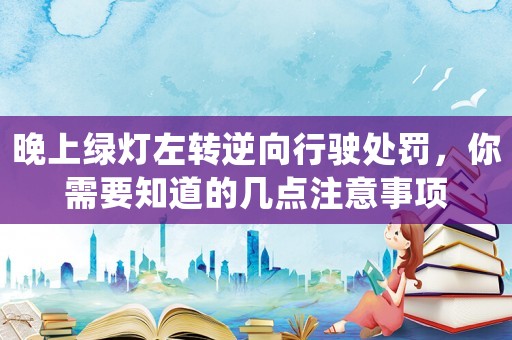 晚上綠燈左轉(zhuǎn)逆向行駛處罰，你需要知道的幾點注意事項