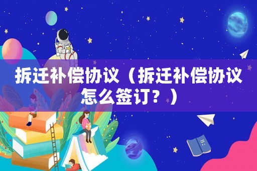 拆遷補償協議（拆遷補償協議怎么簽訂？）