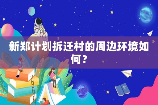新鄭計劃拆遷村的周邊環(huán)境如何？