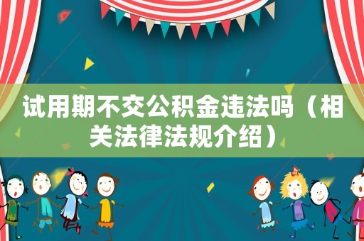 試用期不交公積金違法嗎（相關法律法規介紹）