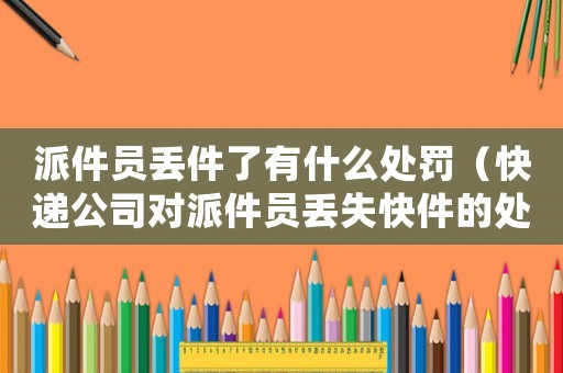 派件員丟件了有什么處罰（快遞公司對派件員丟失快件的處理方式）