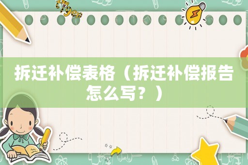 拆遷補償表格（拆遷補償報告怎么寫？）