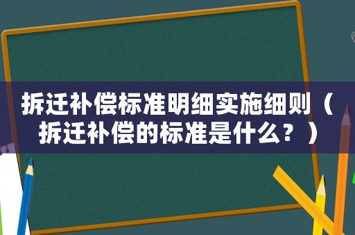 拆遷補償標準明細實施細則（拆遷補償的標準是什么？）